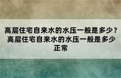 高层住宅自来水的水压一般是多少？ 高层住宅自来水的水压一般是多少正常